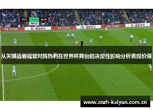 从关键战看福登对阵热刺在世界杯舞台的决定性影响分析表现价值 从关键战看福登对阵热刺在世界杯舞台的决定性影响分析表现价值