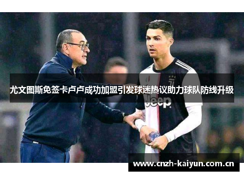 尤文图斯免签卡卢卢成功加盟引发球迷热议助力球队防线升级 尤文图斯免签卡卢卢成功加盟引发球迷热议助力球队防线升级
