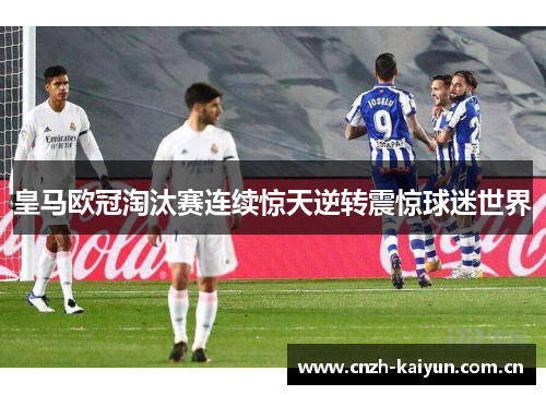 皇马欧冠淘汰赛连续惊天逆转震惊球迷世界 皇马欧冠淘汰赛连续惊天逆转震惊球迷世界